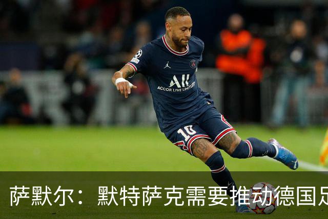 萨默尔：默特萨克需要推动德国足球改革，我欣赏他的个性魅力